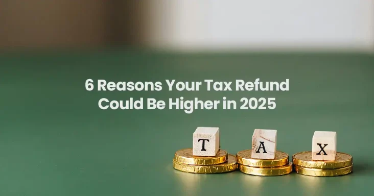 6 Reasons Your Tax Refund Could Be Higher in 2025